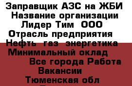 Заправщик АЗС на ЖБИ › Название организации ­ Лидер Тим, ООО › Отрасль предприятия ­ Нефть, газ, энергетика › Минимальный оклад ­ 23 000 - Все города Работа » Вакансии   . Тюменская обл.,Тюмень г.